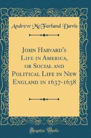 Cover of John Harvard's Life in America, or Social and Political Life in New England in 1637-1638 (Classic Reprint)