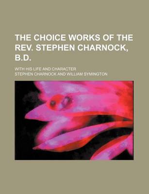 Book cover for The Choice Works of the REV. Stephen Charnock, B.D.; With His Life and Character