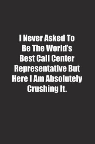 Cover of I Never Asked To Be The World's Best Call Center Representative But Here I Am Absolutely Crushing It.