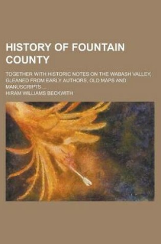 Cover of History of Fountain County; Together with Historic Notes on the Wabash Valley, Gleaned from Early Authors, Old Maps and Manuscripts ...