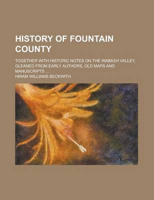 Book cover for History of Fountain County; Together with Historic Notes on the Wabash Valley, Gleaned from Early Authors, Old Maps and Manuscripts ...