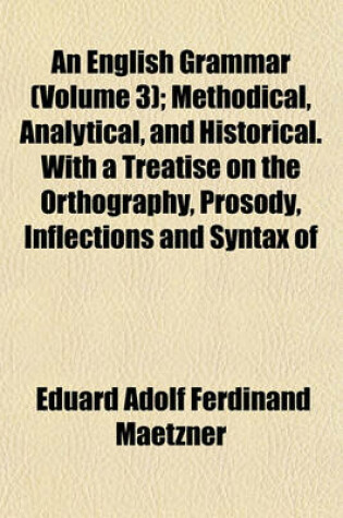 Cover of An English Grammar (Volume 3); Methodical, Analytical, and Historical. with a Treatise on the Orthography, Prosody, Inflections and Syntax of