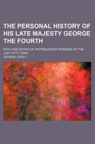 Cover of The Personal History of His Late Majesty George the Fourth (Volume 2); With Anecdotes of Distinguished Persons of the Last Fifty Year