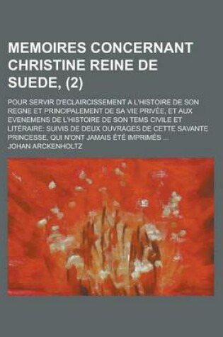 Cover of Memoires Concernant Christine Reine de Suede; Pour Servir D'Eclaircissement A L'Histoire de Son Regne Et Principalement de Sa Vie Privee, Et Aux Evenemens de L'Histoire de Son Tems Civile Et Literaire