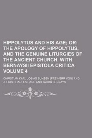 Cover of Hippolytus and His Age Volume 4; Or the Apology of Hippolytus, and the Genuine Liturgies of the Ancient Church. with Bernaysii Epistola Critica