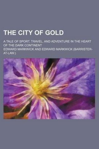 Cover of The City of Gold; A Tale of Sport, Travel, and Adventure in the Heart of the Dark Continent