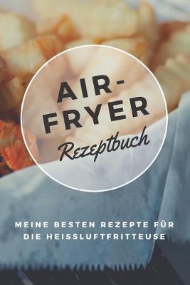 Cover of Airfryer Rezeptbuch - Meine besten Rezepte fur die Heissluftfritteuse