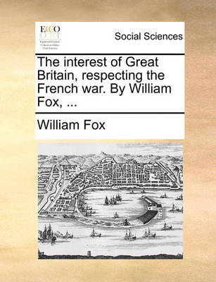 Book cover for The Interest of Great Britain, Respecting the French War. by William Fox, ...