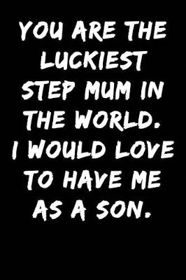 Cover of You Are the Luckiest Step Mum in the World I Would Love to Have Me as a Son