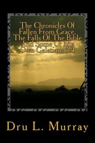 Cover of The Chronicles Of Fallen From Grace, The Falls Of The Bible And Some Of My Own Galatians 5