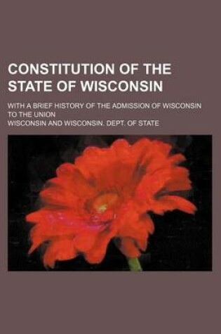 Cover of Constitution of the State of Wisconsin; With a Brief History of the Admission of Wisconsin to the Union