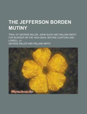 Book cover for The Jefferson Borden Mutiny; Trial of George Miller, John Glew and William Smith for Murder on the High Seas, Before Clifford and Lowell, Jj.