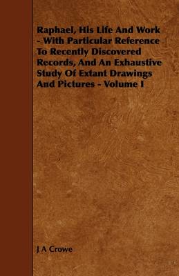 Book cover for Raphael, His Life And Work - With Particular Reference To Recently Discovered Records, And An Exhaustive Study Of Extant Drawings And Pictures - Volume I