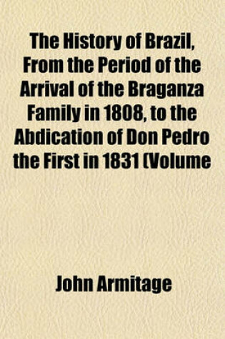 Cover of The History of Brazil, from the Period of the Arrival of the Braganza Family in 1808, to the Abdication of Don Pedro the First in 1831 (Volume