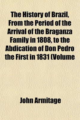 Book cover for The History of Brazil, from the Period of the Arrival of the Braganza Family in 1808, to the Abdication of Don Pedro the First in 1831 (Volume