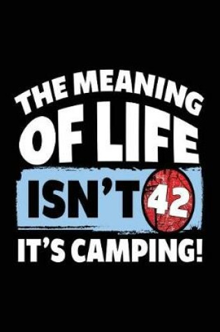 Cover of The Meaning Of Life Isn't 42 It's Camping