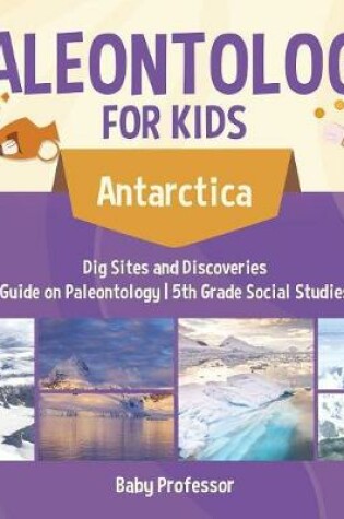 Cover of Paleontology for Kids - Antarctica - Dig Sites and Discoveries Guide on Paleontology 5th Grade Social Studies