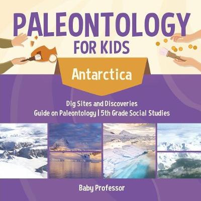 Book cover for Paleontology for Kids - Antarctica - Dig Sites and Discoveries Guide on Paleontology 5th Grade Social Studies