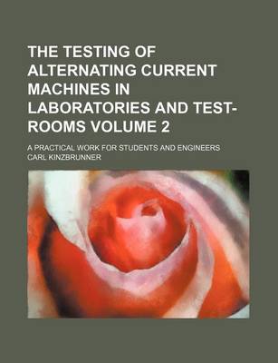 Book cover for The Testing of Alternating Current Machines in Laboratories and Test-Rooms Volume 2; A Practical Work for Students and Engineers