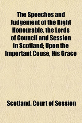 Book cover for The Speeches and Judgement of the Right Honourable, the Lords of Council and Session in Scotland; Upon the Important Couse, His Grace