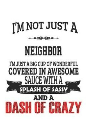 Cover of I'm Not Just A Neighbor I'm Just A Big Cup Of Wonderful Covered In Awesome Sauce With A Splash Of Sassy And A Dash Of Crazy