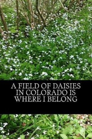 Cover of A Field of Daisies in Colorado Is Where I Belong