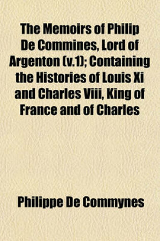 Cover of The Memoirs of Philip de Commines, Lord of Argenton (V.1); Containing the Histories of Louis XI and Charles VIII, King of France and of Charles