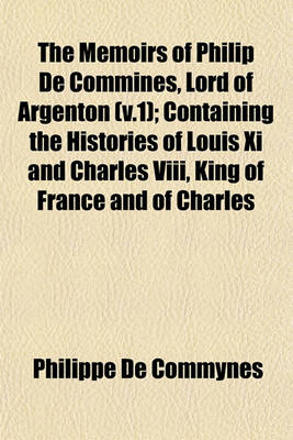 Book cover for The Memoirs of Philip de Commines, Lord of Argenton (V.1); Containing the Histories of Louis XI and Charles VIII, King of France and of Charles