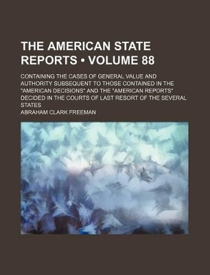 Book cover for The American State Reports (Volume 88); Containing the Cases of General Value and Authority Subsequent to Those Contained in the "American Decisions" and the "American Reports" Decided in the Courts of Last Resort of the Several States