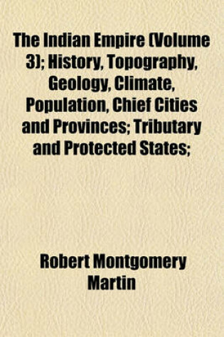 Cover of The Indian Empire (Volume 3); History, Topography, Geology, Climate, Population, Chief Cities and Provinces; Tributary and Protected States;