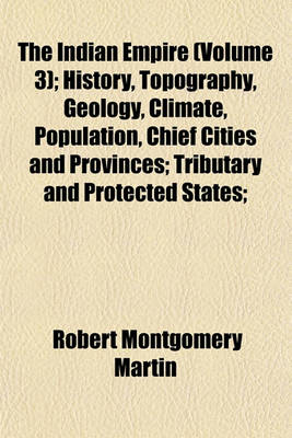 Book cover for The Indian Empire (Volume 3); History, Topography, Geology, Climate, Population, Chief Cities and Provinces; Tributary and Protected States;