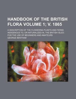 Book cover for Handbook of the British Flora Volume 1; V. 1865; A Description of the Flowering Plants and Ferns Indigenous To, or Naturalized In, the British Isles for the Use of Beginners and Amateurs