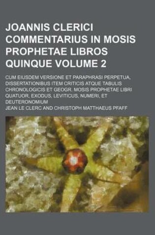 Cover of Joannis Clerici Commentarius in Mosis Prophetae Libros Quinque Volume 2; Cum Eiusdem Versione Et Paraphrasi Perpetua, Dissertationibus Item Criticis Atque Tabulis Chronologicis Et Geogr. Mosis Prophetae Libri Quatuor, Exodus, Leviticus, Numeri, Et Deuter