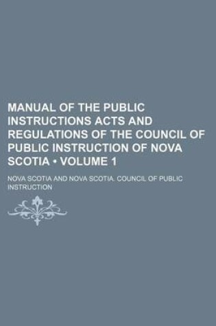 Cover of Manual of the Public Instructions Acts and Regulations of the Council of Public Instruction of Nova Scotia (Volume 1)