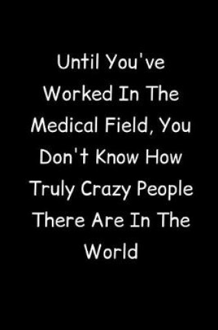 Cover of Until You've Worked In The Medical Field, You Don't Know How Truly Crazy People There Are In The World