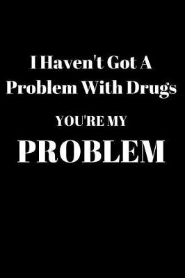 Book cover for I Haven't Got A Problem With Drugs You're My Problem