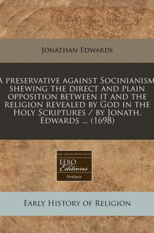 Cover of A Preservative Against Socinianism. Shewing the Direct and Plain Opposition Between It and the Religion Revealed by God in the Holy Scriptures / By Jonath. Edwards ... (1698)