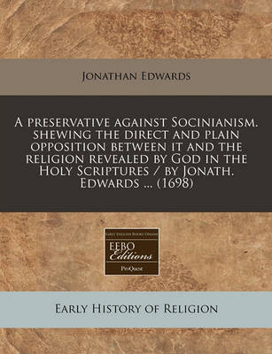 Book cover for A Preservative Against Socinianism. Shewing the Direct and Plain Opposition Between It and the Religion Revealed by God in the Holy Scriptures / By Jonath. Edwards ... (1698)