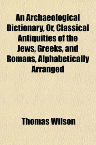 Cover of An Archaeological Dictionary, Or, Classical Antiquities of the Jews, Greeks, and Romans, Alphabetically Arranged