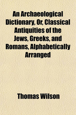 Book cover for An Archaeological Dictionary, Or, Classical Antiquities of the Jews, Greeks, and Romans, Alphabetically Arranged