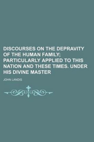 Cover of Discourses on the Depravity of the Human Family; Particularly Applied to This Nation and These Times. Under His Divine Master