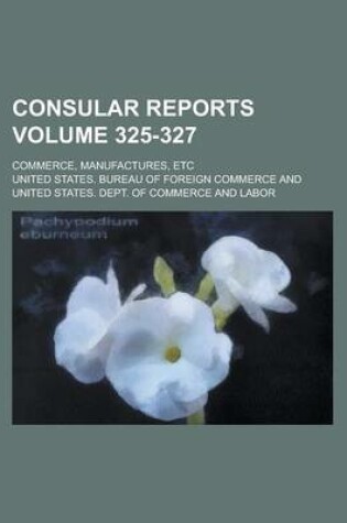 Cover of Consular Reports; Commerce, Manufactures, Etc Volume 325-327