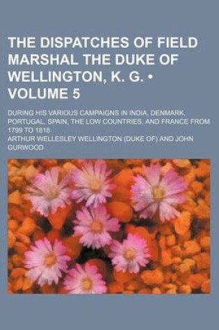 Cover of The Dispatches of Field Marshal the Duke of Wellington, K. G. (Volume 5 ); During His Various Campaigns in India, Denmark, Portugal, Spain, the Low Co