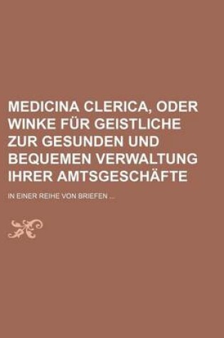 Cover of Medicina Clerica, Oder Winke Fur Geistliche Zur Gesunden Und Bequemen Verwaltung Ihrer Amtsgeschafte; In Einer Reihe Von Briefen