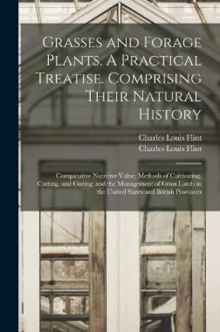 Cover of Grasses and Forage Plants. A Practical Treatise. Comprising Their Natural History; Comparative Nutritive Value; Methods of Cultivating, Cutting, and Curing; and the Management of Grass Lands in the United States and British Provinces