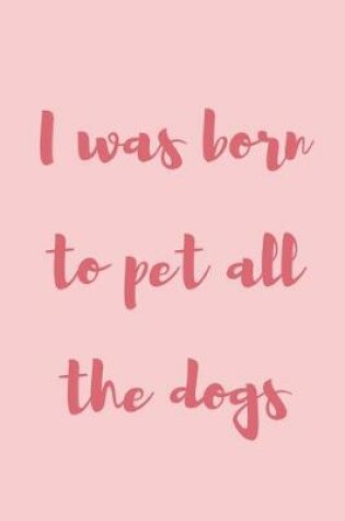 Cover of I was born to pet all the dogs