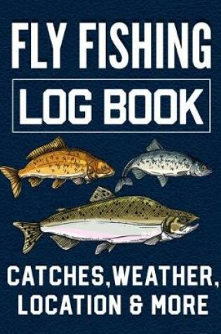 Cover of Fly Fishing Log Book Catches, Weather, Location, and More