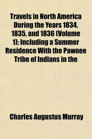 Cover of Travels in North America During the Years 1834, 1835, and 1836 (Volume 1); Including a Summer Residence with the Pawnee Tribe of Indians in the