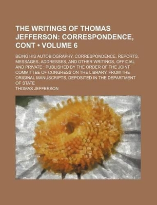 Book cover for The Writings of Thomas Jefferson (Volume 6); Correspondence, Cont. Being His Autobiography, Correspondence, Reports, Messages, Addresses, and Other Writings, Official and Private Published by the Order of the Joint Committee of Congress on the Library, from th