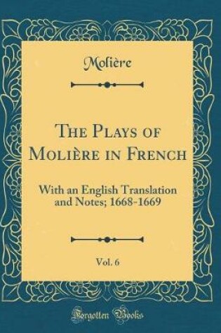 Cover of The Plays of Molière in French, Vol. 6: With an English Translation and Notes; 1668-1669 (Classic Reprint)